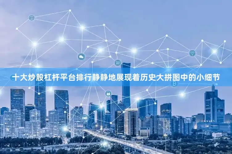 十大炒股杠杆平台排行静静地展现着历史大拼图中的小细节