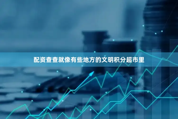 配资查查就像有些地方的文明积分超市里