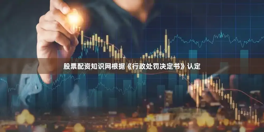 股票配资知识网根据《行政处罚决定书》认定