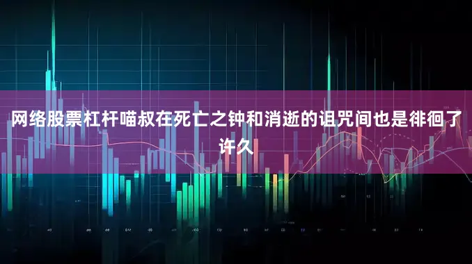 网络股票杠杆喵叔在死亡之钟和消逝的诅咒间也是徘徊了许久