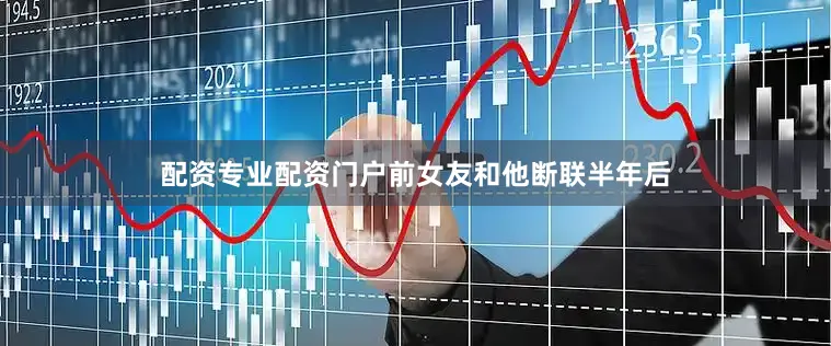 配资专业配资门户前女友和他断联半年后