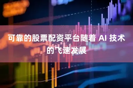 可靠的股票配资平台随着 AI 技术的飞速发展