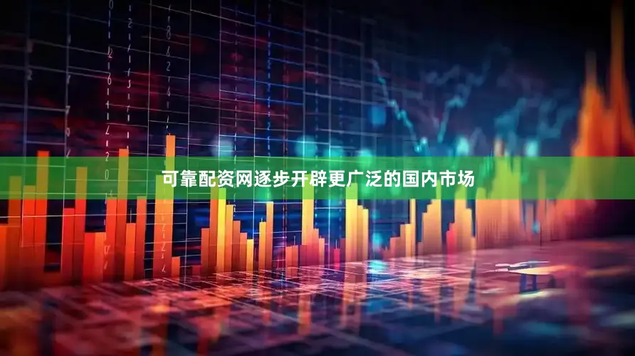 可靠配资网逐步开辟更广泛的国内市场