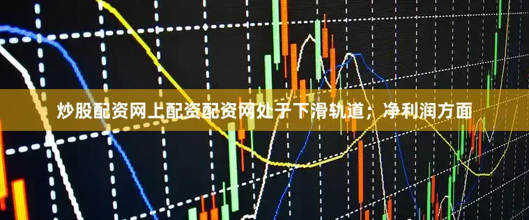 炒股配资网上配资配资网处于下滑轨道；净利润方面