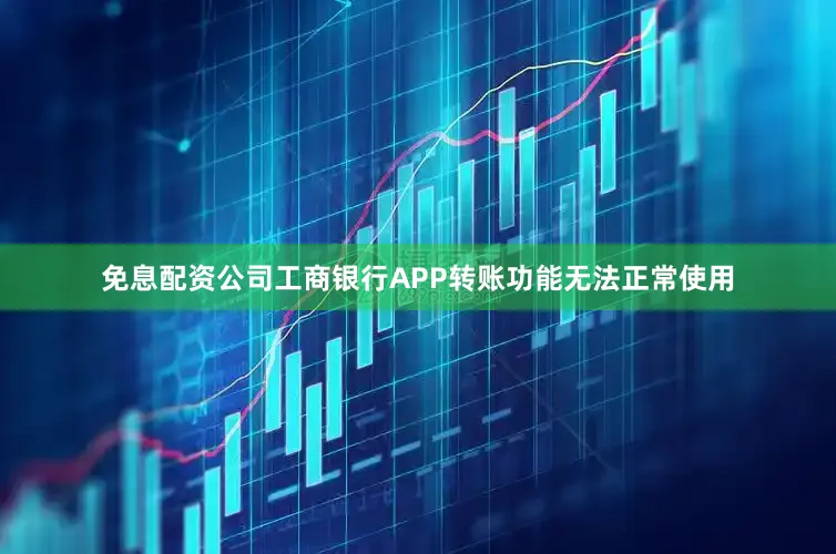 免息配资公司工商银行APP转账功能无法正常使用