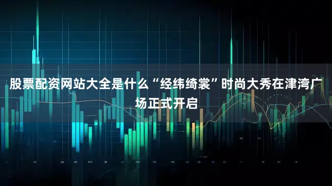 股票配资网站大全是什么“经纬绮裳”时尚大秀在津湾广场正式开启