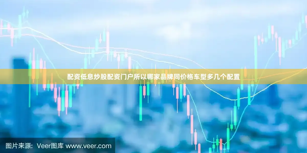 配资低息炒股配资门户所以哪家品牌同价格车型多几个配置