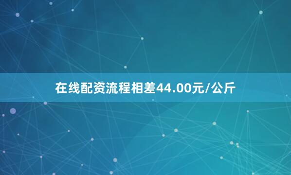 在线配资流程相差44.00元/公斤