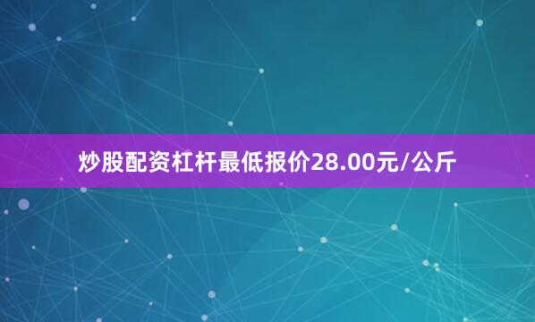 炒股配资杠杆最低报价28.00元/公斤