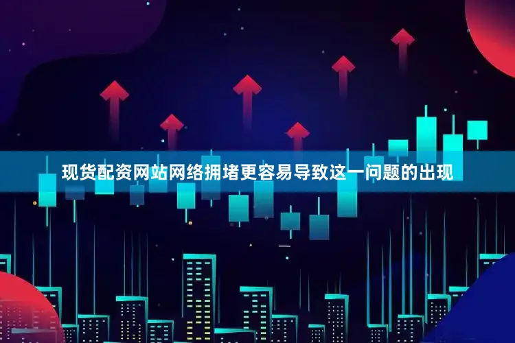 现货配资网站网络拥堵更容易导致这一问题的出现