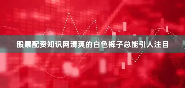 股票配资知识网清爽的白色裤子总能引人注目