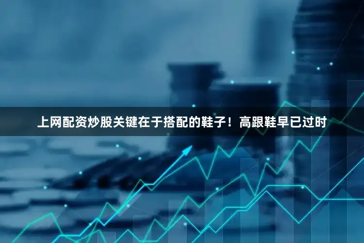 上网配资炒股关键在于搭配的鞋子！高跟鞋早已过时