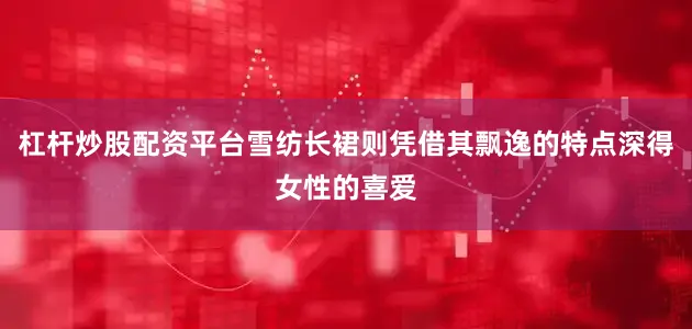 杠杆炒股配资平台雪纺长裙则凭借其飘逸的特点深得女性的喜爱