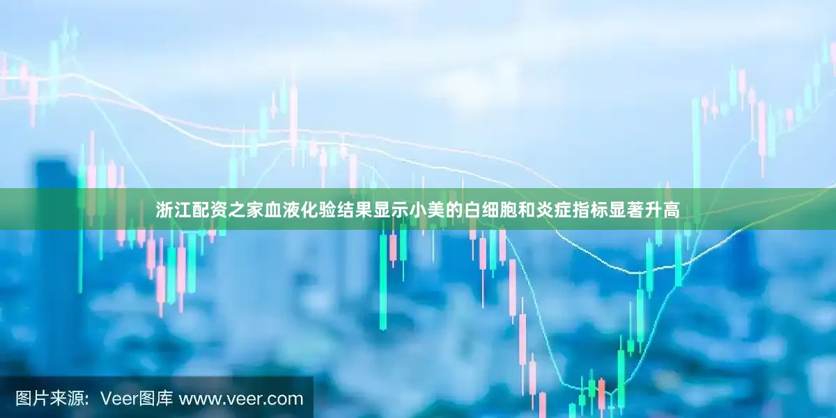 浙江配资之家血液化验结果显示小美的白细胞和炎症指标显著升高