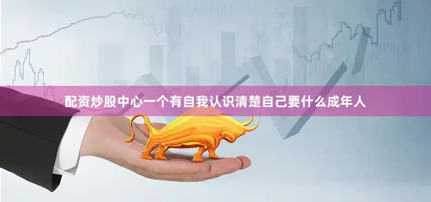 配资炒股中心一个有自我认识清楚自己要什么成年人