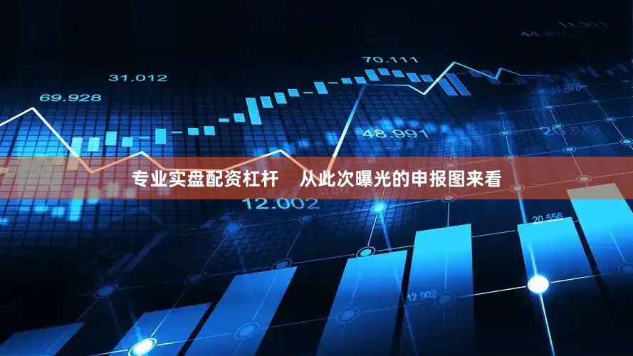 专业实盘配资杠杆    从此次曝光的申报图来看