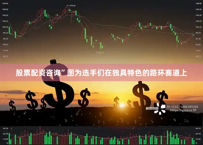 股票配资咨询”图为选手们在独具特色的路环赛道上