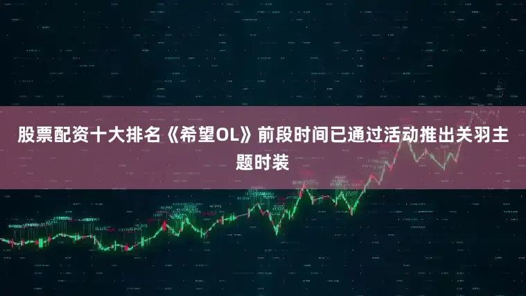 股票配资十大排名《希望OL》前段时间已通过活动推出关羽主题时装