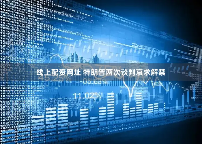 线上配资网址 特朗普两次谈判哀求解禁