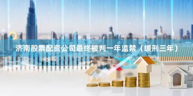 济南股票配资公司最终被判一年监禁（缓刑三年）