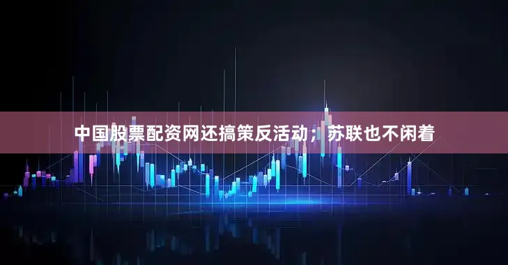中国股票配资网还搞策反活动；苏联也不闲着