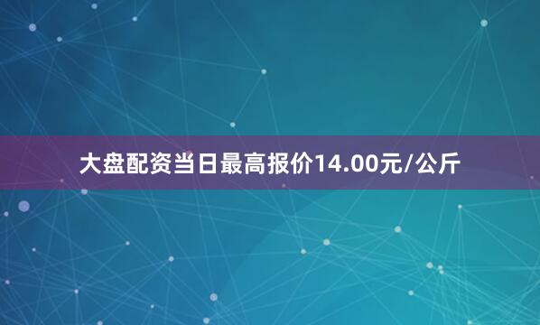 大盘配资当日最高报价14.00元/公斤