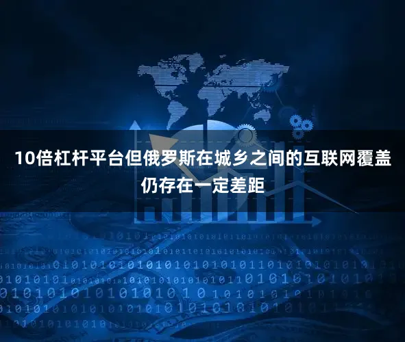 10倍杠杆平台但俄罗斯在城乡之间的互联网覆盖仍存在一定差距