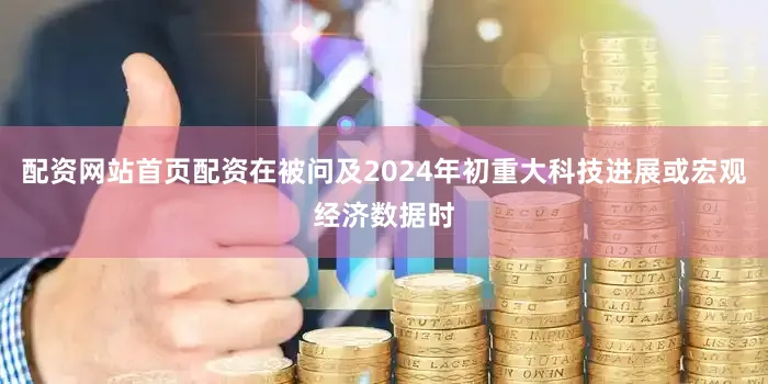 配资网站首页配资在被问及2024年初重大科技进展或宏观经济数据时