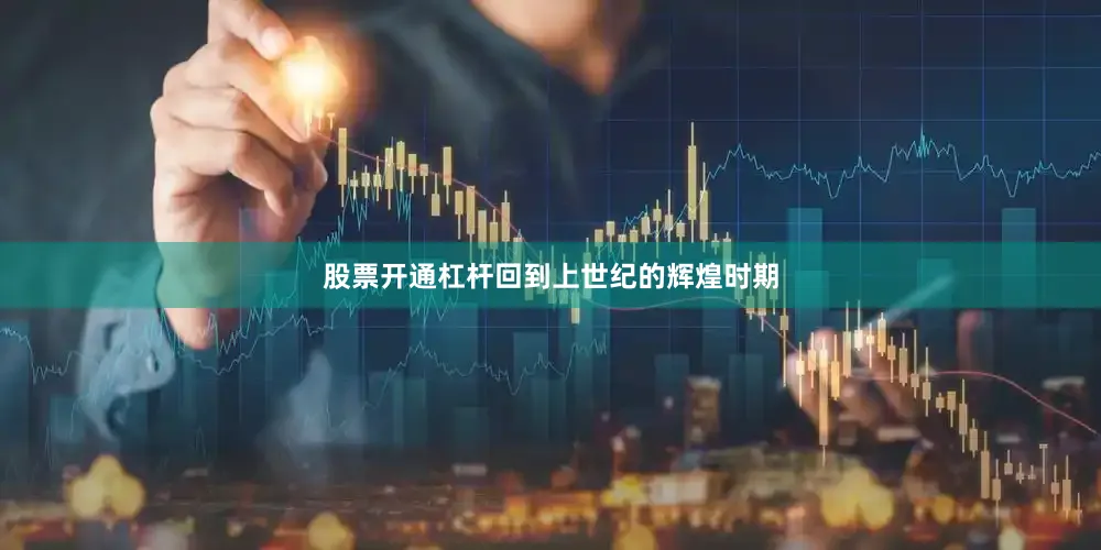 股票开通杠杆回到上世纪的辉煌时期