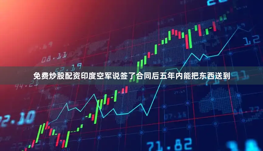 免费炒股配资印度空军说签了合同后五年内能把东西送到