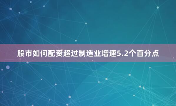 股市如何配资超过制造业增速5.2个百分点