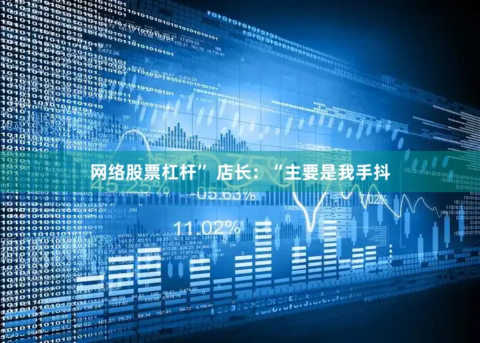 网络股票杠杆” 店长：“主要是我手抖