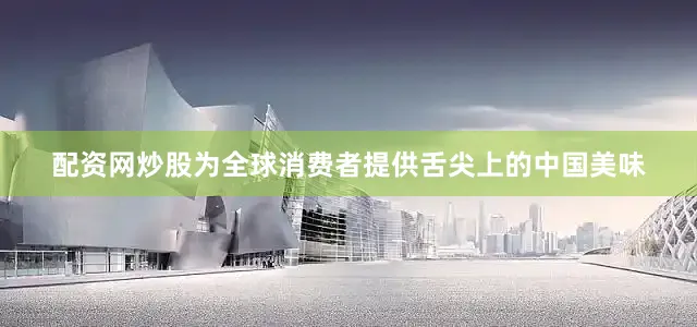配资网炒股为全球消费者提供舌尖上的中国美味