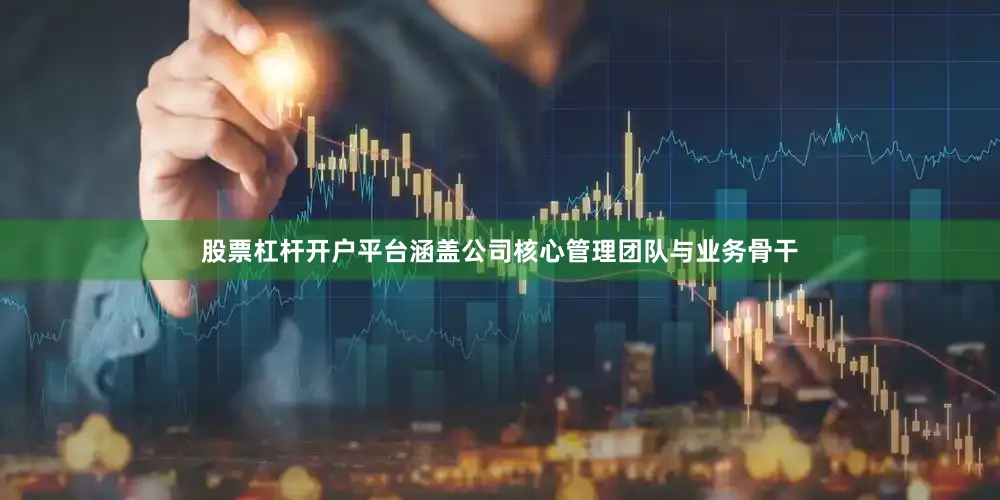 股票杠杆开户平台涵盖公司核心管理团队与业务骨干