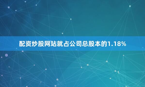 配资炒股网站就占公司总股本的1.18%
