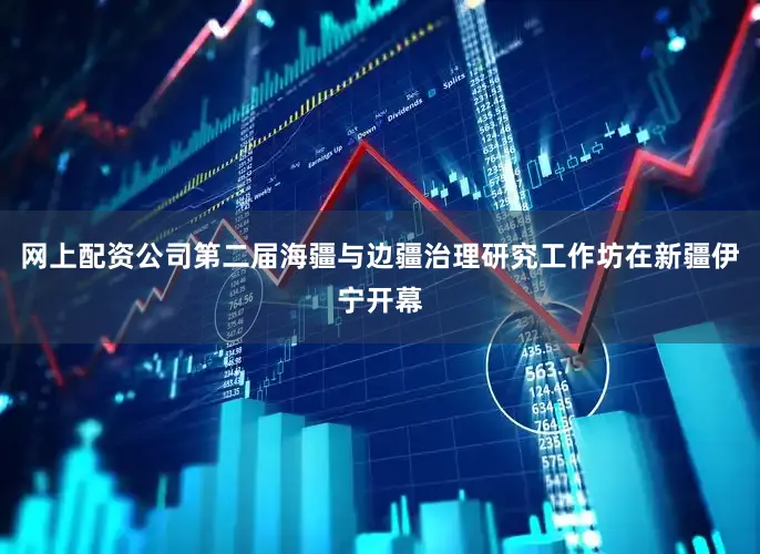 网上配资公司第二届海疆与边疆治理研究工作坊在新疆伊宁开幕