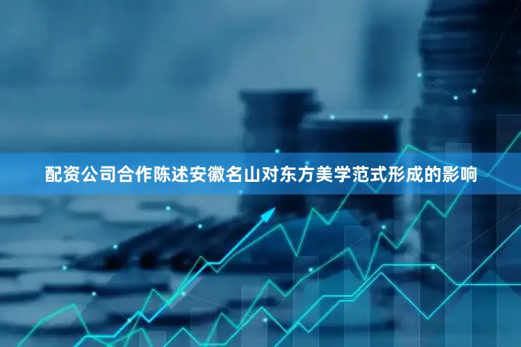 配资公司合作陈述安徽名山对东方美学范式形成的影响