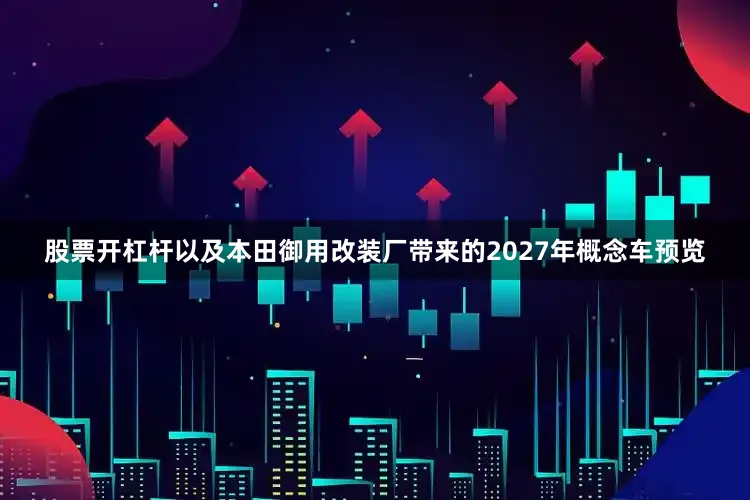股票开杠杆以及本田御用改装厂带来的2027年概念车预览