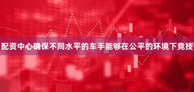 配资中心确保不同水平的车手能够在公平的环境下竞技