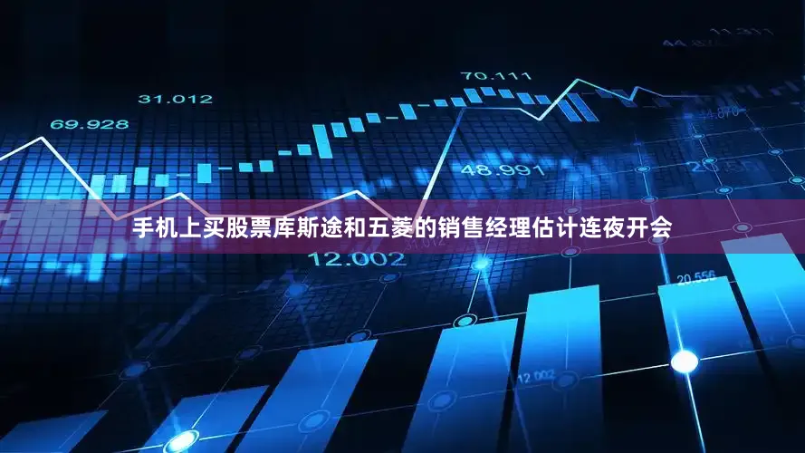 手机上买股票库斯途和五菱的销售经理估计连夜开会