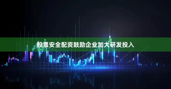 股票安全配资鼓励企业加大研发投入