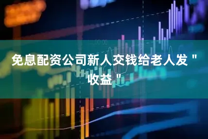 免息配资公司新人交钱给老人发＂收益＂
