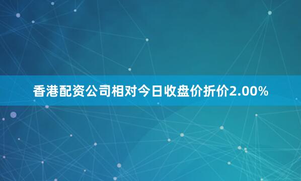 香港配资公司相对今日收盘价折价2.00%