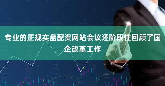 专业的正规实盘配资网站会议还阶段性回顾了国企改革工作