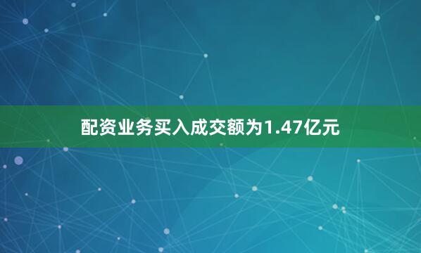 配资业务买入成交额为1.47亿元