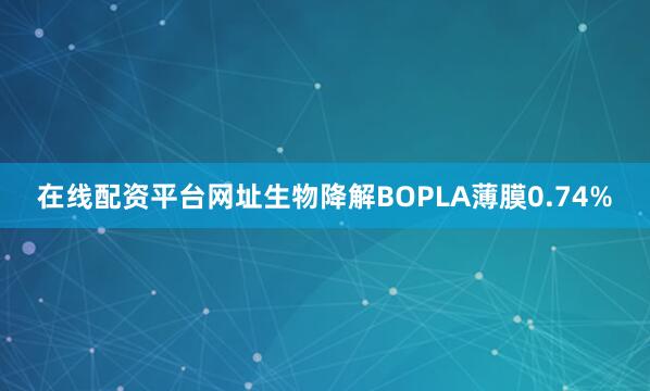 在线配资平台网址生物降解BOPLA薄膜0.74%