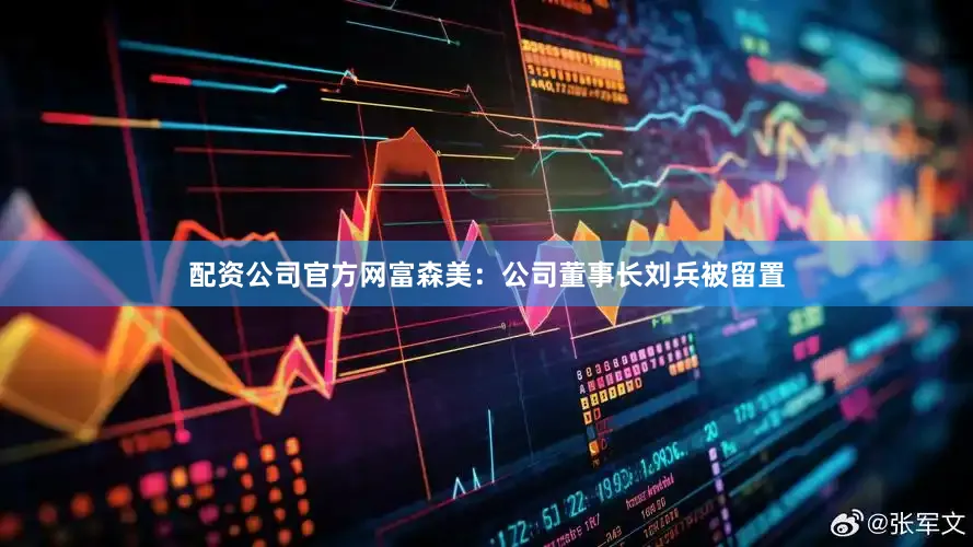 配资公司官方网　　富森美：公司董事长刘兵被留置
