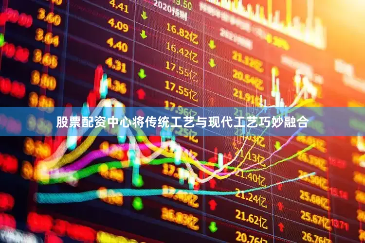股票配资中心将传统工艺与现代工艺巧妙融合