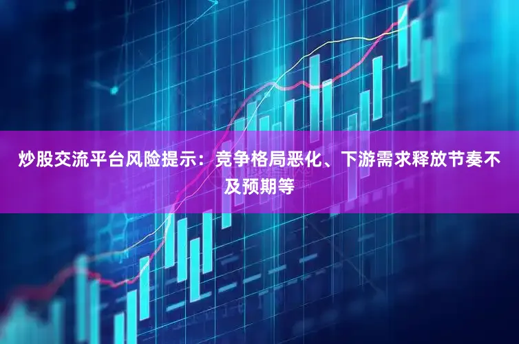 炒股交流平台风险提示：竞争格局恶化、下游需求释放节奏不及预期等