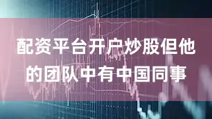 配资平台开户炒股但他的团队中有中国同事